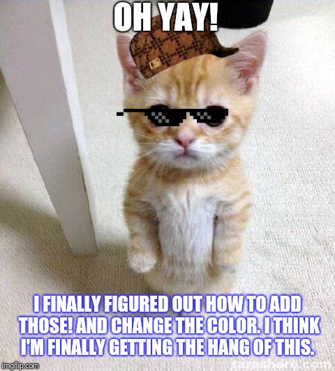Cute Cat Meme | OH YAY! I FINALLY FIGURED OUT HOW TO ADD THOSE! AND CHANGE THE COLOR. I THINK I'M FINALLY GETTING THE HANG OF THIS. | image tagged in memes,cute cat | made w/ Imgflip meme maker