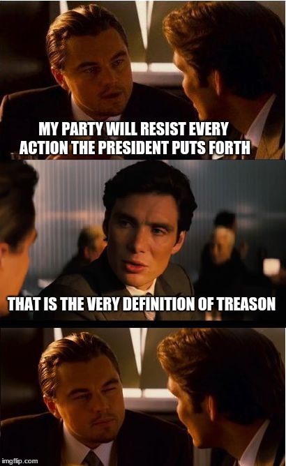 The election is over, the people have spoken, get with the program | MY PARTY WILL RESIST EVERY ACTION THE PRESIDENT PUTS FORTH; THAT IS THE VERY DEFINITION OF TREASON | image tagged in memes,inception,winning team,maga,trump supporter | made w/ Imgflip meme maker