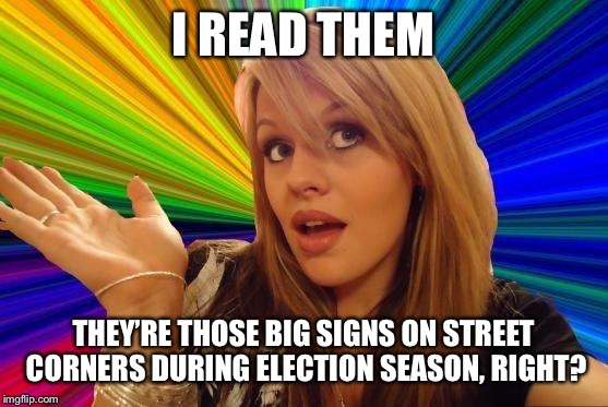 Dumb Blonde Meme | I READ THEM THEY’RE THOSE BIG SIGNS ON STREET CORNERS DURING ELECTION SEASON, RIGHT? | image tagged in memes,dumb blonde | made w/ Imgflip meme maker