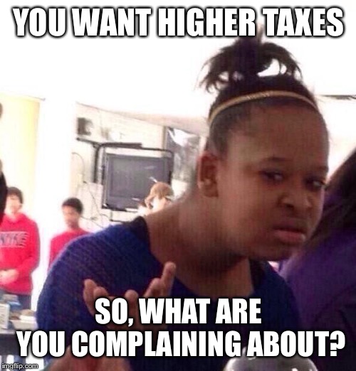 Black Girl Wat Meme | YOU WANT HIGHER TAXES SO, WHAT ARE YOU COMPLAINING ABOUT? | image tagged in memes,black girl wat | made w/ Imgflip meme maker