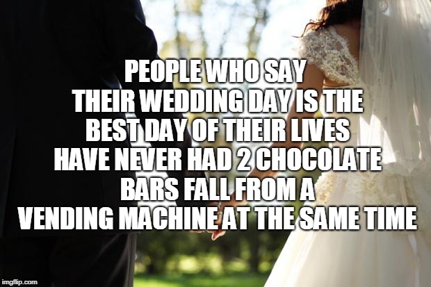 wedding | PEOPLE WHO SAY THEIR WEDDING DAY IS THE BEST DAY OF THEIR LIVES HAVE NEVER HAD 2 CHOCOLATE BARS FALL FROM A VENDING MACHINE AT THE SAME TIME | image tagged in wedding | made w/ Imgflip meme maker