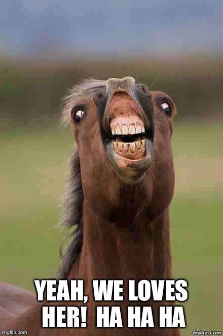 horse face | YEAH, WE LOVES HER!  HA HA HA | image tagged in horse face | made w/ Imgflip meme maker