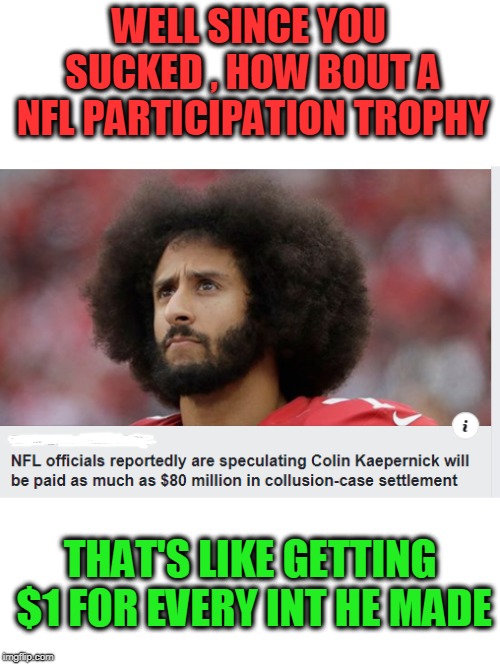 Eagles Backup QB foles is better than Kap in his prime.. | WELL SINCE YOU SUCKED , HOW BOUT A NFL PARTICIPATION TROPHY; THAT'S LIKE GETTING $1 FOR EVERY INT HE MADE | image tagged in kapernick,sucks,interception king,white,parents | made w/ Imgflip meme maker