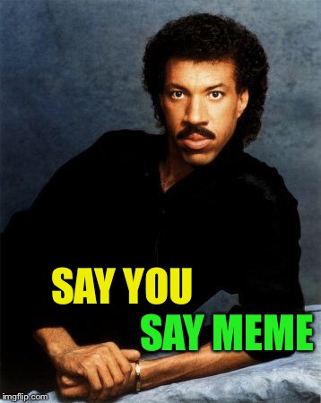Lionel Richie | SAY YOU SAY MEME | image tagged in lionel richie | made w/ Imgflip meme maker