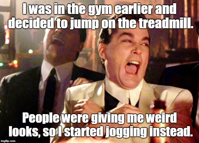 Good Fellas Hilarious Meme | I was in the gym earlier and decided to jump on the treadmill. People were giving me weird looks, so I started jogging instead. | image tagged in memes,good fellas hilarious | made w/ Imgflip meme maker