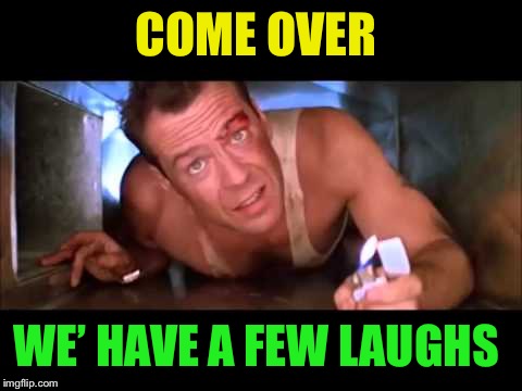 Die Hard | COME OVER WE’ HAVE A FEW LAUGHS | image tagged in die hard | made w/ Imgflip meme maker