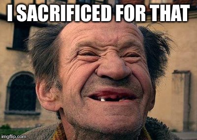 old toothless man | I SACRIFICED FOR THAT | image tagged in old toothless man | made w/ Imgflip meme maker