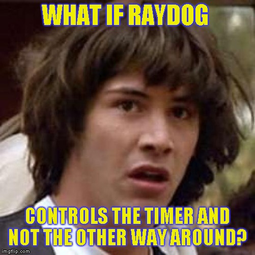 What if | WHAT IF RAYDOG CONTROLS THE TIMER AND NOT THE OTHER WAY AROUND? | image tagged in what if | made w/ Imgflip meme maker