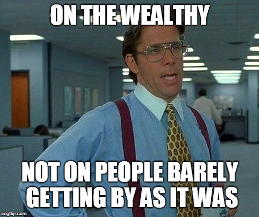 That Would Be Great Meme | ON THE WEALTHY NOT ON PEOPLE BARELY GETTING BY AS IT WAS | image tagged in memes,that would be great | made w/ Imgflip meme maker