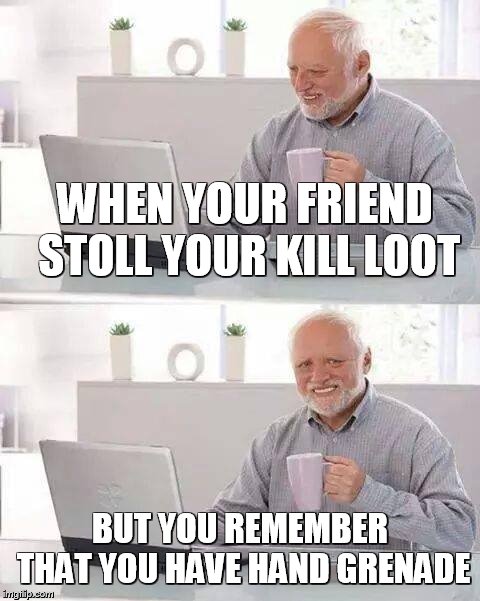 Hide the Pain Harold Meme | WHEN YOUR FRIEND STOLL YOUR KILL LOOT; BUT YOU REMEMBER THAT YOU HAVE HAND GRENADE | image tagged in memes,hide the pain harold | made w/ Imgflip meme maker