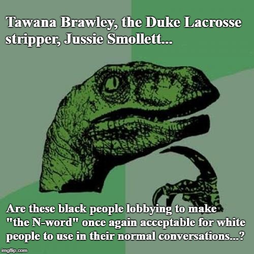 Food for thought... | Tawana Brawley, the Duke Lacrosse stripper, Jussie Smollett... Are these black people lobbying to make "the N-word" once again acceptable for white people to use in their normal conversations...? | image tagged in memes,philosoraptor,black hoaxers,jussie smollett | made w/ Imgflip meme maker