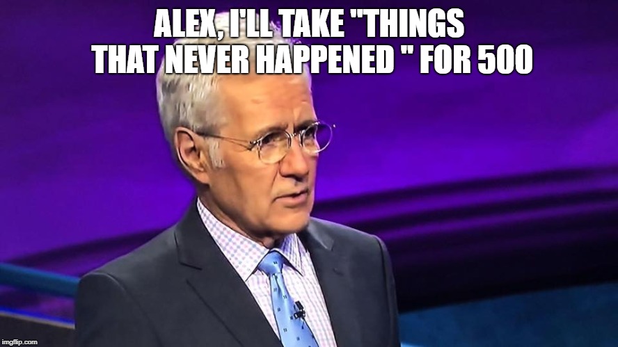 ALEX, I'LL TAKE "THINGS THAT NEVER HAPPENED " FOR 500 | image tagged in creepy condescending wonka | made w/ Imgflip meme maker
