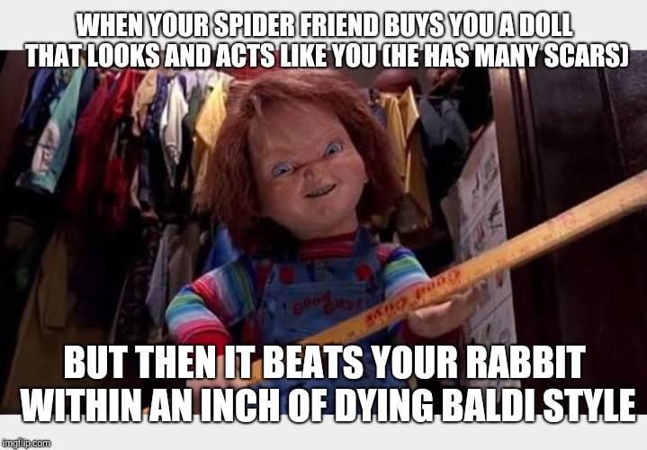 Chucky | WHEN YOUR SPIDER FRIEND BUYS YOU A DOLL THAT LOOKS AND ACTS LIKE YOU (HE HAS MANY SCARS); BUT THEN IT BEATS YOUR RABBIT WITHIN AN INCH OF DYING BALDI STYLE | image tagged in chucky | made w/ Imgflip meme maker