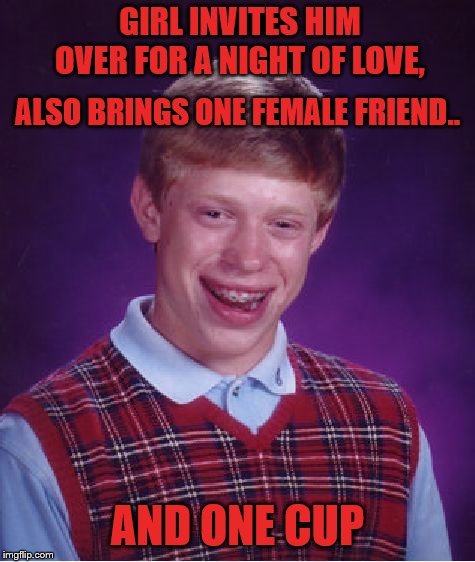 Hope everyone had a great Valentine's Day | GIRL INVITES HIM OVER FOR A NIGHT OF LOVE, ALSO BRINGS ONE FEMALE FRIEND.. AND ONE CUP | image tagged in memes,bad luck brian,valentine's day,love | made w/ Imgflip meme maker