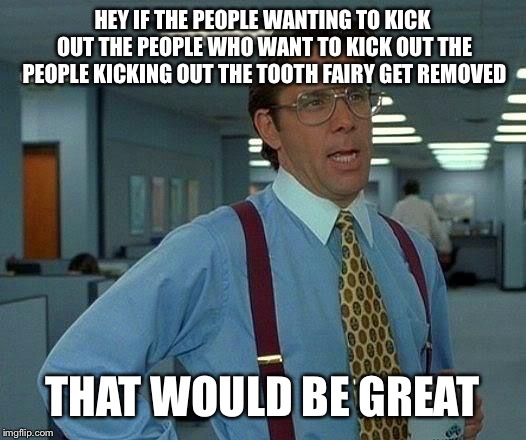 It’s gonna go on forever | HEY IF THE PEOPLE WANTING TO KICK OUT THE PEOPLE WHO WANT TO KICK OUT THE PEOPLE KICKING OUT THE TOOTH FAIRY GET REMOVED; THAT WOULD BE GREAT | image tagged in memes,that would be great,toothfairy | made w/ Imgflip meme maker