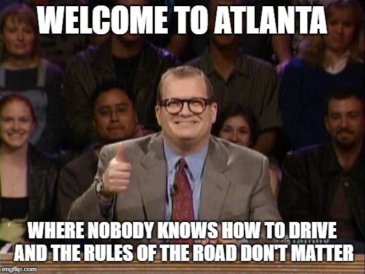 Drew Carey, Whose Line is it Anyway? | WELCOME TO ATLANTA; WHERE NOBODY KNOWS HOW TO DRIVE AND THE RULES OF THE ROAD DON'T MATTER | image tagged in drew carey whose line is it anyway | made w/ Imgflip meme maker
