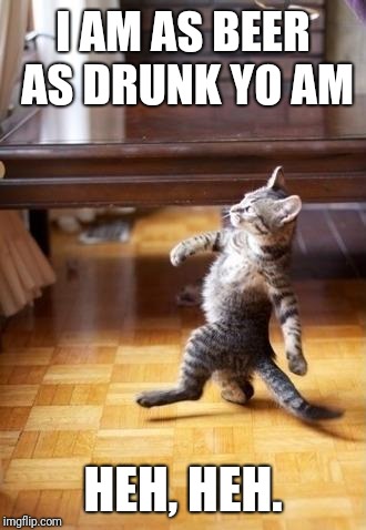 Cool Cat Stroll Meme | I AM AS BEER AS DRUNK YO AM; HEH, HEH. | image tagged in memes,cool cat stroll | made w/ Imgflip meme maker