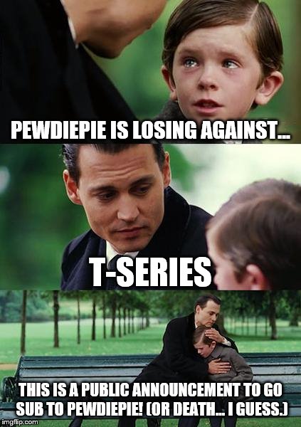 Finding Neverland Meme | PEWDIEPIE IS LOSING AGAINST... T-SERIES; THIS IS A PUBLIC ANNOUNCEMENT TO GO SUB TO PEWDIEPIE! (OR DEATH... I GUESS.) | image tagged in memes,finding neverland | made w/ Imgflip meme maker