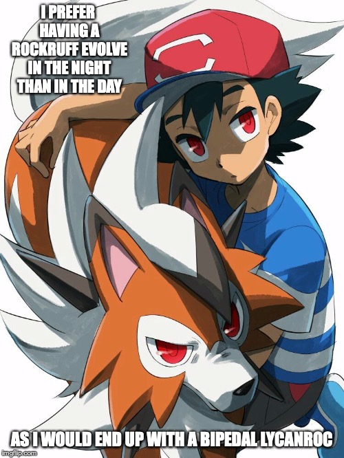Ash and Lycanroc | I PREFER HAVING A ROCKRUFF EVOLVE IN THE NIGHT THAN IN THE DAY; AS I WOULD END UP WITH A BIPEDAL LYCANROC | image tagged in lycanoc,ash ketchum,pokemon,memes,pokemon sun and moon | made w/ Imgflip meme maker