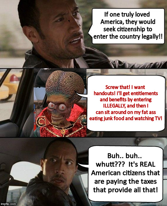 If one truly loved America, they would seek citizenship to enter the country legally!! Screw that! I want handouts! I'll get entitlements and benefits by entering ILLEGALLY, and then I can sit around on my fat ass eating junk food and watching TV! Buh.. buh.. whutt???  It's REAL American citizens that are paying the taxes that provide all that! | image tagged in the rock alien | made w/ Imgflip meme maker