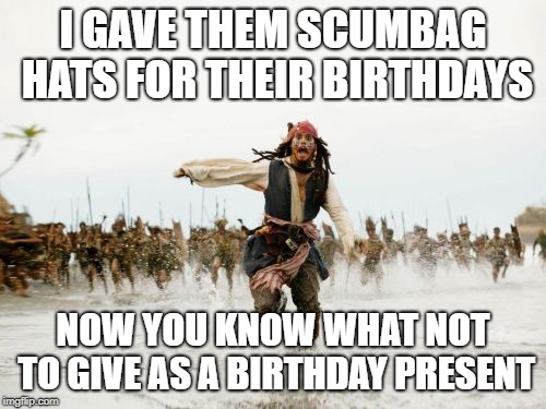 Jack Sparrow Being Chased | I GAVE THEM SCUMBAG HATS FOR THEIR BIRTHDAYS; NOW YOU KNOW WHAT NOT TO GIVE AS A BIRTHDAY PRESENT | image tagged in memes,jack sparrow being chased | made w/ Imgflip meme maker