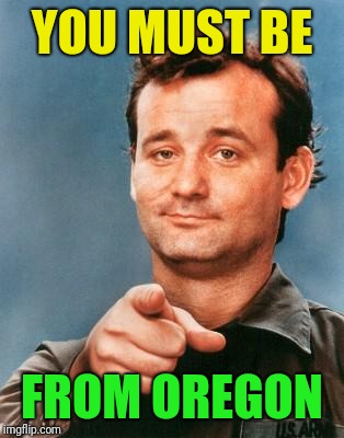 Bill Murray You're Awesome | YOU MUST BE FROM OREGON | image tagged in bill murray you're awesome | made w/ Imgflip meme maker