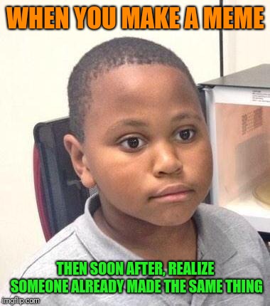 Minor Mistake Marvin | WHEN YOU MAKE A MEME; THEN SOON AFTER, REALIZE SOMEONE ALREADY MADE THE SAME THING | image tagged in memes,minor mistake marvin | made w/ Imgflip meme maker