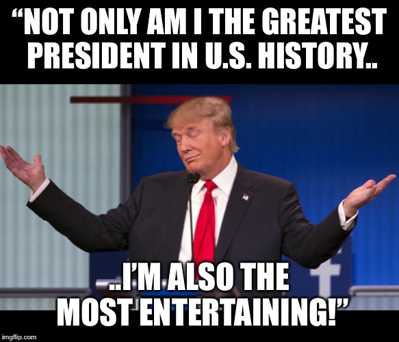 Make politics entertaining again! | “NOT ONLY AM I THE GREATEST PRESIDENT IN U.S. HISTORY.. ..I’M ALSO THE MOST ENTERTAINING!” | image tagged in maga | made w/ Imgflip meme maker