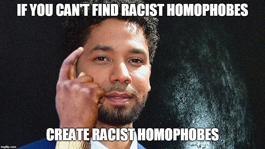 You Can't Make This Stuff Up | IF YOU CAN'T FIND RACIST HOMOPHOBES; CREATE RACIST HOMOPHOBES | image tagged in memes,jussie smollett,racism,homophobe,fake news | made w/ Imgflip meme maker