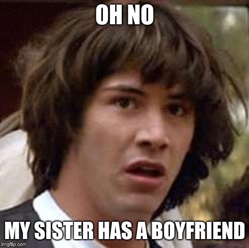 You can never prevent this. I knew it was coming. | OH NO; MY SISTER HAS A BOYFRIEND | image tagged in memes,conspiracy keanu | made w/ Imgflip meme maker