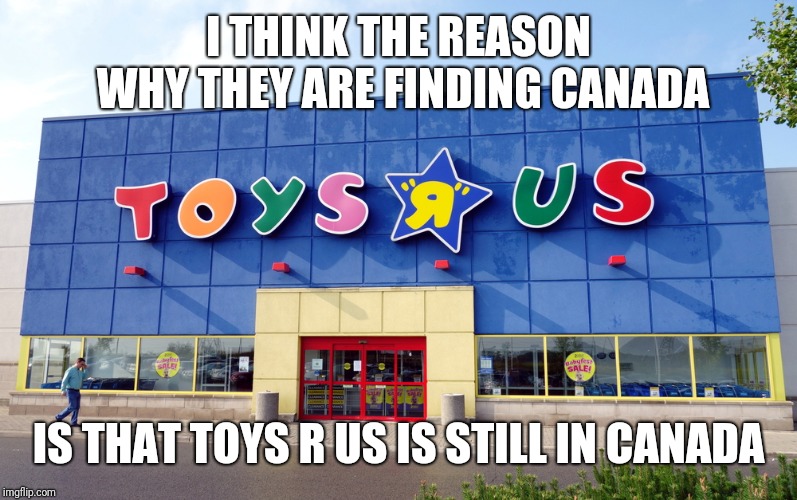 Toys R Us | I THINK THE REASON WHY THEY ARE FINDING CANADA IS THAT TOYS R US IS STILL IN CANADA | image tagged in toys r us | made w/ Imgflip meme maker