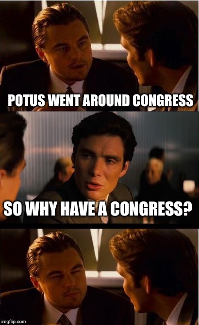 Inception Meme | POTUS WENT AROUND CONGRESS; SO WHY HAVE A CONGRESS? | image tagged in memes,inception | made w/ Imgflip meme maker
