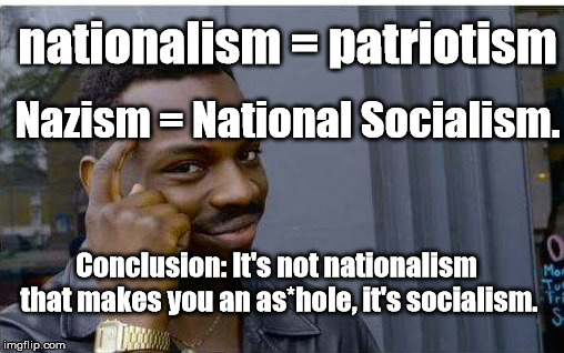 Logic thinker | nationalism = patriotism; Nazism = National Socialism. Conclusion: It's not nationalism that makes you an as*hole, it's socialism. | image tagged in logic thinker | made w/ Imgflip meme maker