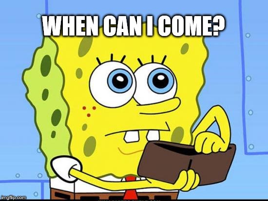 When Can I Come? | WHEN CAN I COME? | image tagged in spongebob no money,when can i come | made w/ Imgflip meme maker