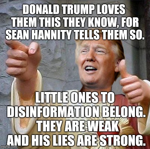 Your Religion, Favorite Sport Team and Political Affiliation Should Be Kept Private. | DONALD TRUMP LOVES THEM THIS THEY KNOW, FOR SEAN HANNITY TELLS THEM SO. LITTLE ONES TO DISINFORMATION BELONG.  THEY ARE WEAK AND HIS LIES ARE STRONG. | image tagged in trump jesus,trump unfit unqualified dangerous,liar in chief,scumbag republicans,dishonorable donald,memes | made w/ Imgflip meme maker