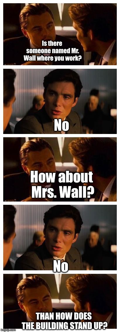 Leonardo Inception (Extended) | Is there someone named Mr. Wall where you work? No; How about Mrs. Wall? No; THAN HOW DOES THE BUILDING STAND UP? | image tagged in leonardo inception extended | made w/ Imgflip meme maker