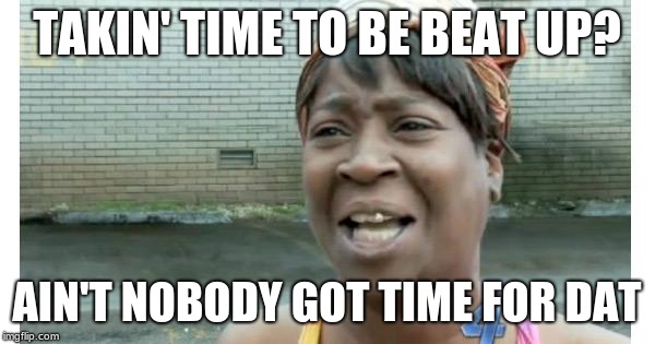 ain't nobody got time for that | TAKIN' TIME TO BE BEAT UP? AIN'T NOBODY GOT TIME FOR DAT | image tagged in ain't nobody got time for that | made w/ Imgflip meme maker