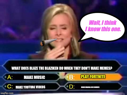 Hahahahahahaha... Me? Play Fortnite? I'd rather kill myself rather than play Fortnite! | Wait, I think I know this one. WHAT DOES BLAZE THE BLAZIKEN DO WHEN THEY DON'T MAKE MEMES? PLAY FORTNITE; MAKE MUSIC; MAKE YOUTUBE VIDEOS; READ MANGA OR COMICS | image tagged in dumb quiz game show contestant,blaze the blaziken | made w/ Imgflip meme maker