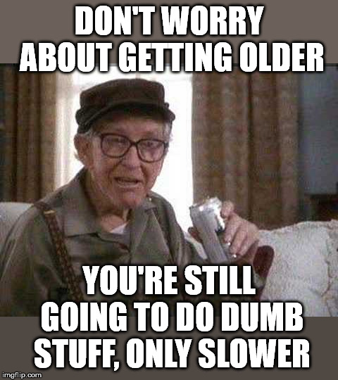 You have to grow old, but you don't have to grow up. | DON'T WORRY ABOUT GETTING OLDER; YOU'RE STILL GOING TO DO DUMB STUFF, ONLY SLOWER | image tagged in grumpy old man | made w/ Imgflip meme maker