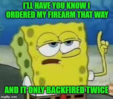 I'll Have You Know Spongebob Meme | I'LL HAVE YOU KNOW I ORDERED MY FIREARM THAT WAY AND IT ONLY BACKFIRED TWICE | image tagged in memes,ill have you know spongebob | made w/ Imgflip meme maker
