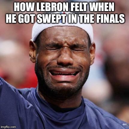 LEBRON JAMES | HOW LEBRON FELT WHEN HE GOT SWEPT IN THE FINALS | image tagged in lebron james | made w/ Imgflip meme maker