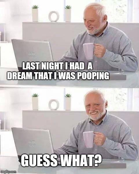 Hide the Pain Harold Meme | LAST NIGHT I HAD  A DREAM THAT I WAS POOPING; GUESS WHAT? | image tagged in memes,hide the pain harold | made w/ Imgflip meme maker