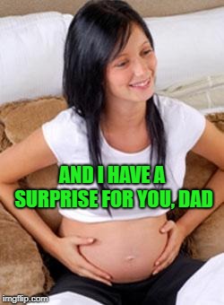 Teen pregnant  | AND I HAVE A SURPRISE FOR YOU, DAD | image tagged in teen pregnant | made w/ Imgflip meme maker