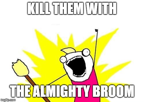 X All The Y | KILL THEM WITH; THE ALMIGHTY BROOM | image tagged in memes,x all the y | made w/ Imgflip meme maker