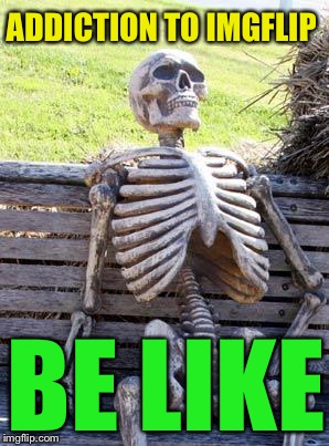 Waiting Skeleton Meme | ADDICTION TO IMGFLIP BE LIKE | image tagged in memes,waiting skeleton | made w/ Imgflip meme maker