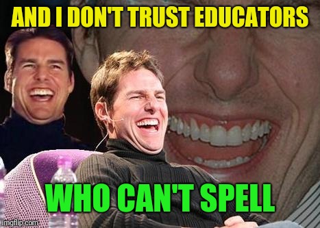 Tom Cruise laugh | AND I DON'T TRUST EDUCATORS WHO CAN'T SPELL | image tagged in tom cruise laugh | made w/ Imgflip meme maker