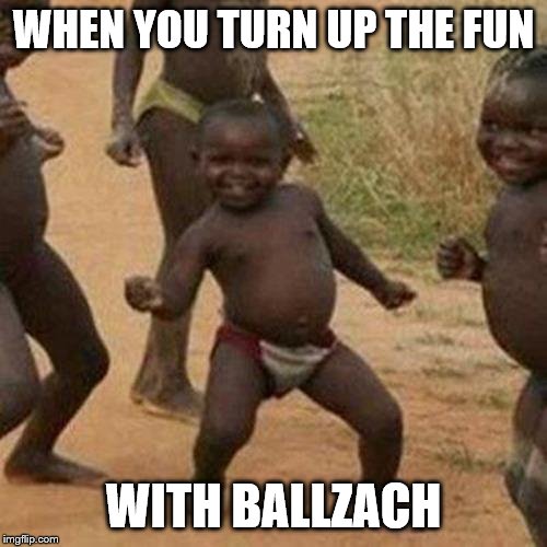 Third World Success Kid Meme | WHEN YOU TURN UP THE FUN; WITH BALLZACH | image tagged in memes,third world success kid | made w/ Imgflip meme maker