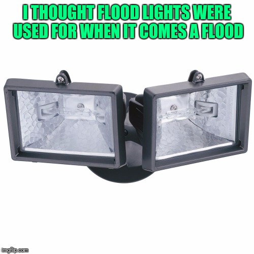 I THOUGHT FLOOD LIGHTS WERE USED FOR WHEN IT COMES A FLOOD | image tagged in flood lights | made w/ Imgflip meme maker