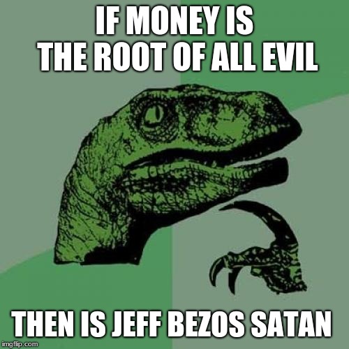 Philosoraptor | IF MONEY IS THE ROOT OF ALL EVIL; THEN IS JEFF BEZOS SATAN | image tagged in memes,philosoraptor | made w/ Imgflip meme maker