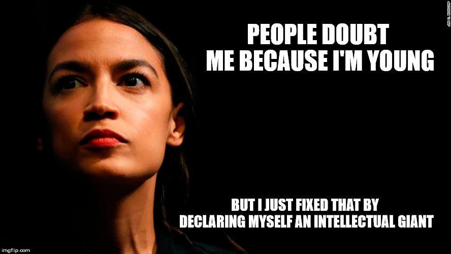 ocasio-cortez super genius | PEOPLE DOUBT ME BECAUSE I'M YOUNG; BUT I JUST FIXED THAT BY DECLARING MYSELF AN INTELLECTUAL GIANT | image tagged in ocasio-cortez super genius | made w/ Imgflip meme maker